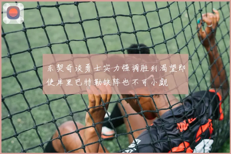 东契奇谈勇士实力强调胜利渴望即使库里巴特勒缺阵也不可小觑